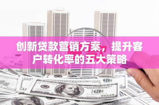 漠河创新贷款营销方案，提升客户转化率的五大策略