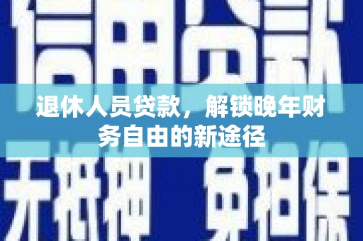 漠河退休人员贷款，解锁晚年财务自由的新途径