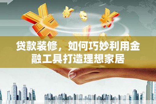 漠河贷款装修，如何巧妙利用金融工具打造理想家居