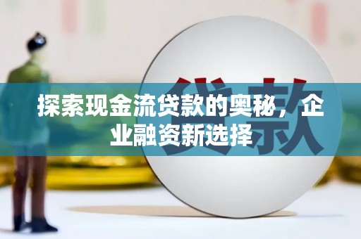 漠河探索现金流贷款的奥秘，企业融资新选择