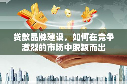 漠河贷款品牌建设，如何在竞争激烈的市场中脱颖而出