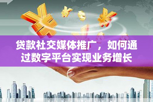 漠河贷款社交媒体推广，如何通过数字平台实现业务增长