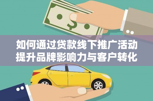 漠河如何通过贷款线下推广活动提升品牌影响力与客户转化率