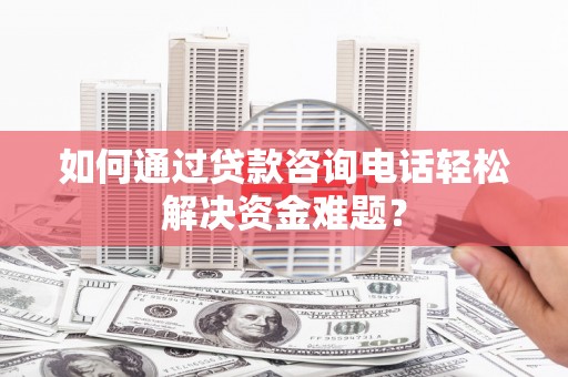漠河如何通过贷款咨询电话轻松解决资金难题？