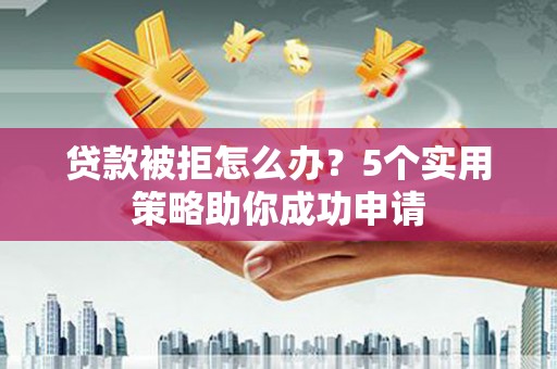漠河贷款被拒怎么办？5个实用策略助你成功申请