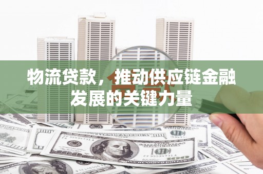 漠河物流贷款，推动供应链金融发展的关键力量