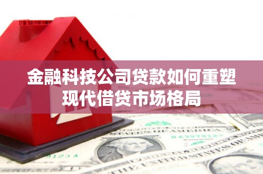 漠河金融科技公司贷款如何重塑现代借贷市场格局