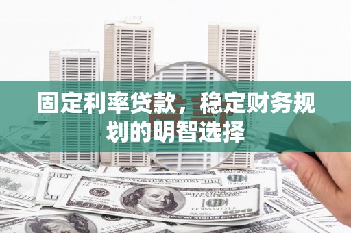漠河固定利率贷款，稳定财务规划的明智选择