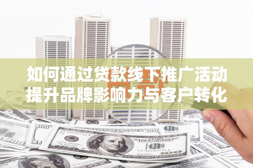 漠河如何通过贷款线下推广活动提升品牌影响力与客户转化率
