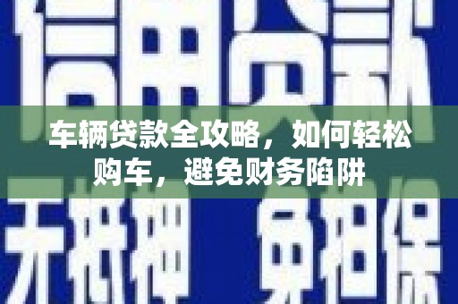 漠河车辆贷款全攻略，如何轻松购车，避免财务陷阱