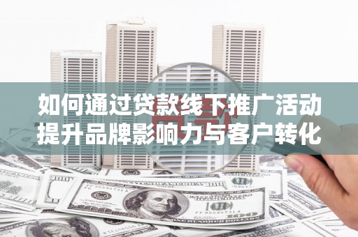 漠河如何通过贷款线下推广活动提升品牌影响力与客户转化率