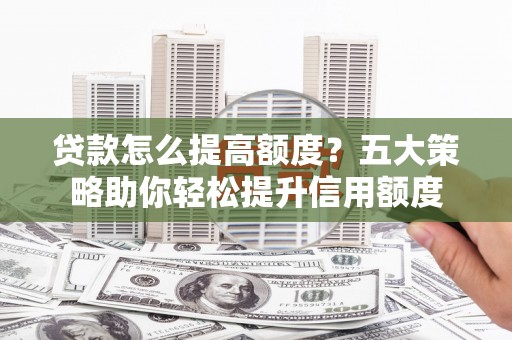 漠河贷款怎么提高额度？五大策略助你轻松提升信用额度