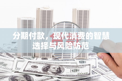 漠河分期付款，现代消费的智慧选择与风险防范