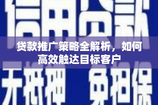 漠河贷款推广策略全解析，如何高效触达目标客户