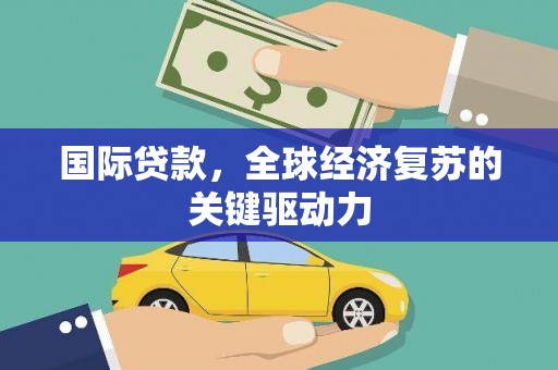 漠河国际贷款，全球经济复苏的关键驱动力