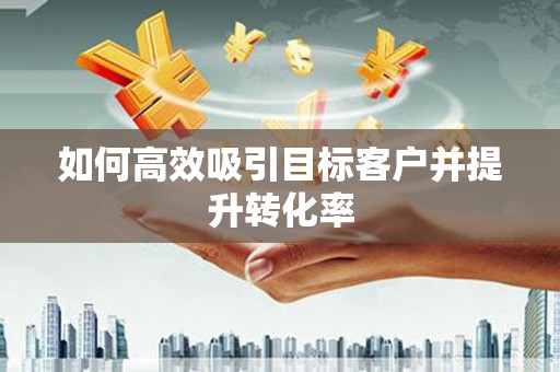 漠河如何高效吸引目标客户并提升转化率