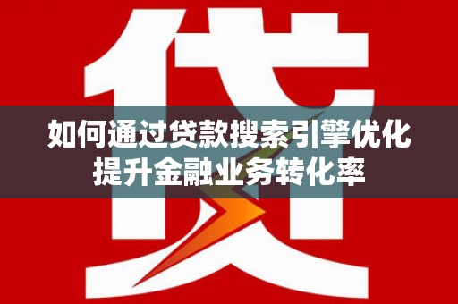 漠河如何通过贷款搜索引擎优化提升金融业务转化率
