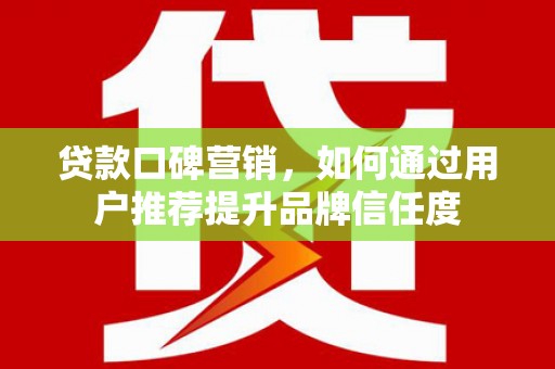 漠河贷款口碑营销，如何通过用户推荐提升品牌信任度