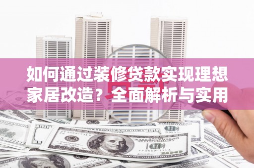 漠河如何通过装修贷款实现理想家居改造？全面解析与实用指南