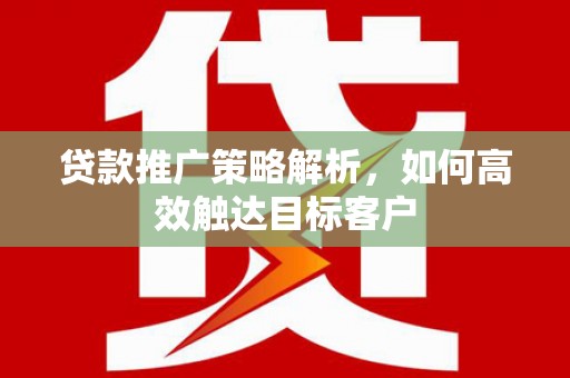 漠河贷款推广策略解析，如何高效触达目标客户