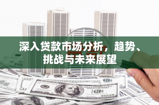 漠河深入贷款市场分析，趋势、挑战与未来展望