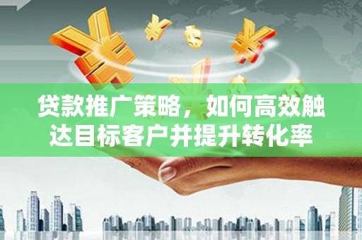 漠河贷款推广策略，如何高效触达目标客户并提升转化率