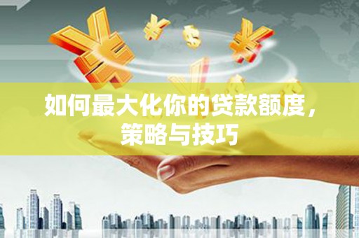 漠河如何最大化你的贷款额度，策略与技巧