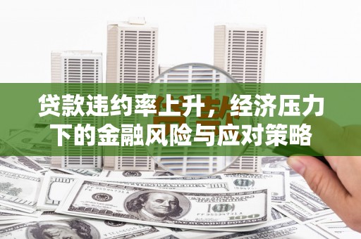 漠河贷款违约率上升，经济压力下的金融风险与应对策略