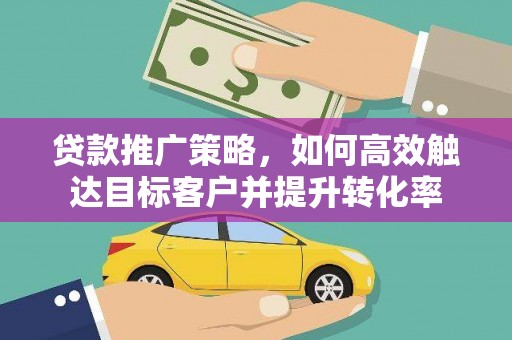 漠河贷款推广策略，如何高效触达目标客户并提升转化率