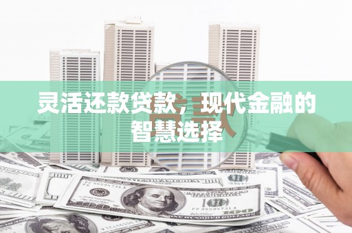 漠河灵活还款贷款，现代金融的智慧选择