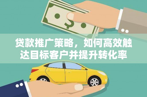漠河贷款推广策略，如何高效触达目标客户并提升转化率