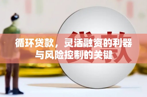 漠河循环贷款，灵活融资的利器与风险控制的关键