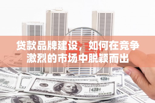 漠河贷款品牌建设，如何在竞争激烈的市场中脱颖而出