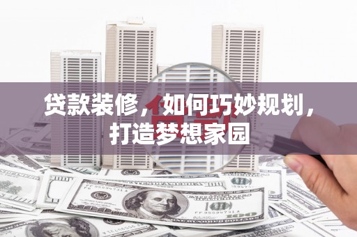 漠河贷款装修，如何巧妙规划，打造梦想家园