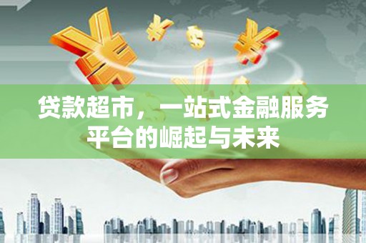漠河贷款超市，一站式金融服务平台的崛起与未来