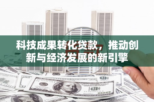漠河科技成果转化贷款，推动创新与经济发展的新引擎