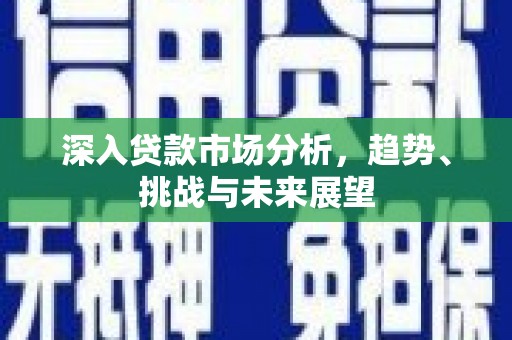 漠河深入贷款市场分析，趋势、挑战与未来展望