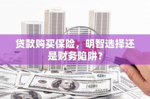 漠河贷款购买保险，明智选择还是财务陷阱？