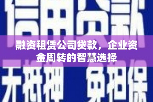漠河融资租赁公司贷款，企业资金周转的智慧选择