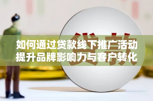 漠河如何通过贷款线下推广活动提升品牌影响力与客户转化率