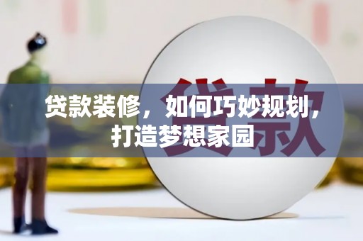 漠河贷款装修，如何巧妙规划，打造梦想家园