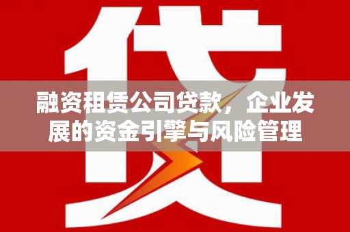 漠河融资租赁公司贷款，企业发展的资金引擎与风险管理
