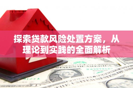 漠河探索贷款风险处置方案，从理论到实践的全面解析