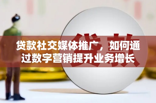 漠河贷款社交媒体推广，如何通过数字营销提升业务增长