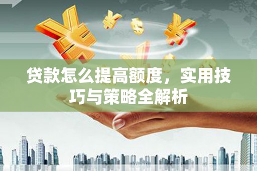 漠河贷款怎么提高额度，实用技巧与策略全解析