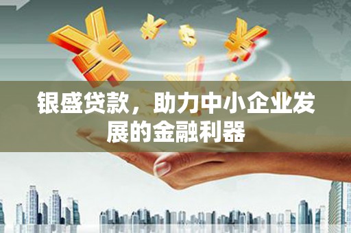 漠河银盛贷款，助力中小企业发展的金融利器
