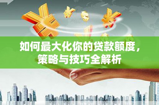 漠河如何最大化你的贷款额度，策略与技巧全解析