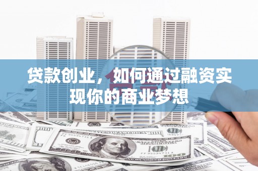 漠河贷款创业，如何通过融资实现你的商业梦想