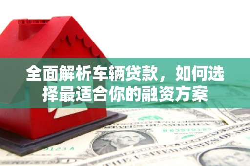 漠河全面解析车辆贷款，如何选择最适合你的融资方案