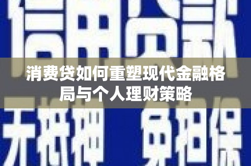 漠河消费贷如何重塑现代金融格局与个人理财策略